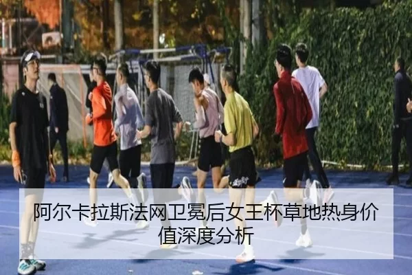 阿尔卡拉斯法网卫冕后女王杯草地热身价值深度分析